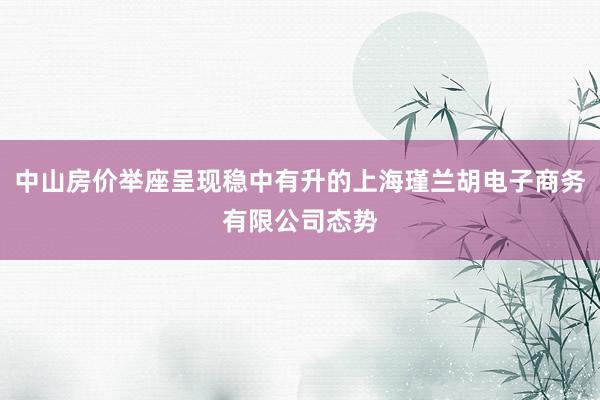 中山房价举座呈现稳中有升的上海瑾兰胡电子商务有限公司态势