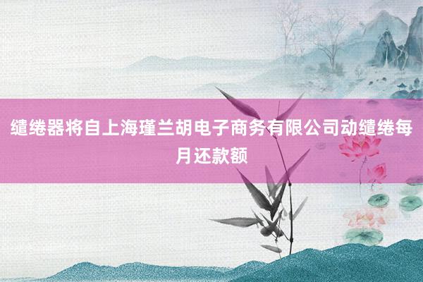 缱绻器将自上海瑾兰胡电子商务有限公司动缱绻每月还款额