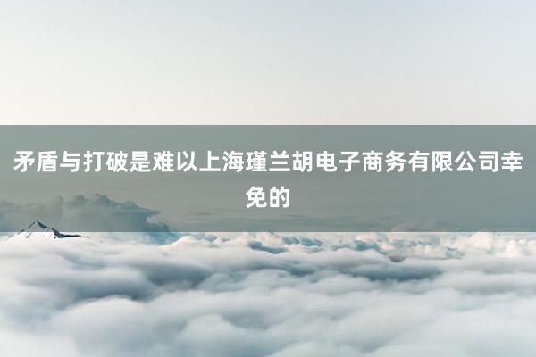 矛盾与打破是难以上海瑾兰胡电子商务有限公司幸免的