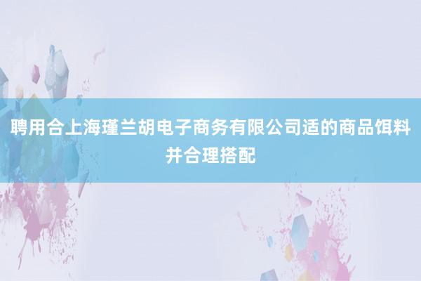 聘用合上海瑾兰胡电子商务有限公司适的商品饵料并合理搭配