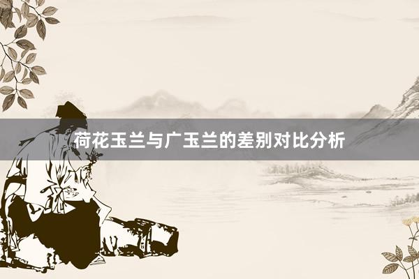 荷花玉兰与广玉兰的差别对比分析