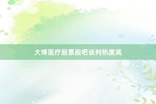 大博医疗股票股吧谈判热度高