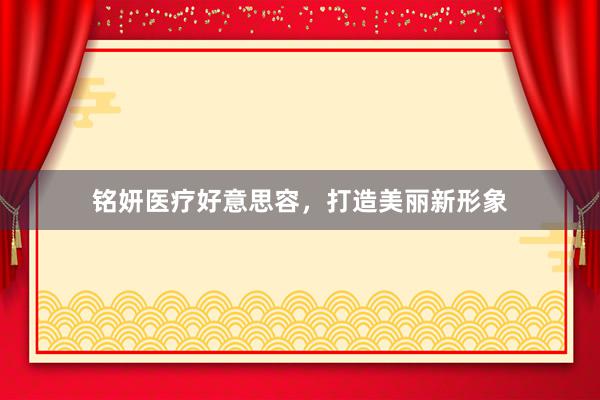 铭妍医疗好意思容，打造美丽新形象