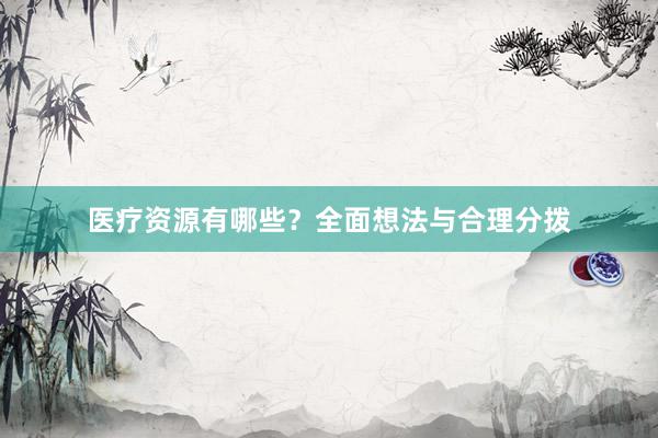 医疗资源有哪些？全面想法与合理分拨