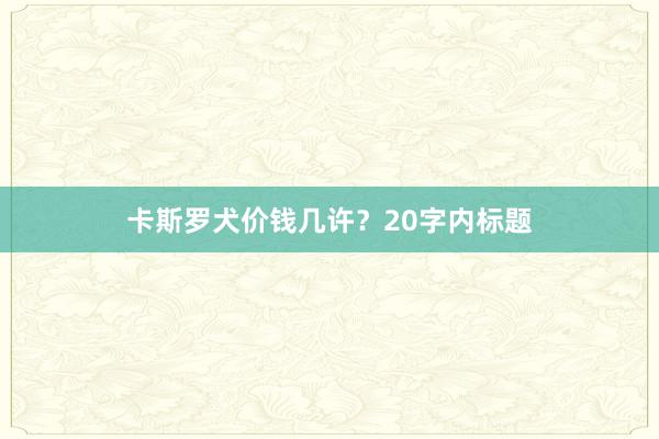 卡斯罗犬价钱几许？20字内标题