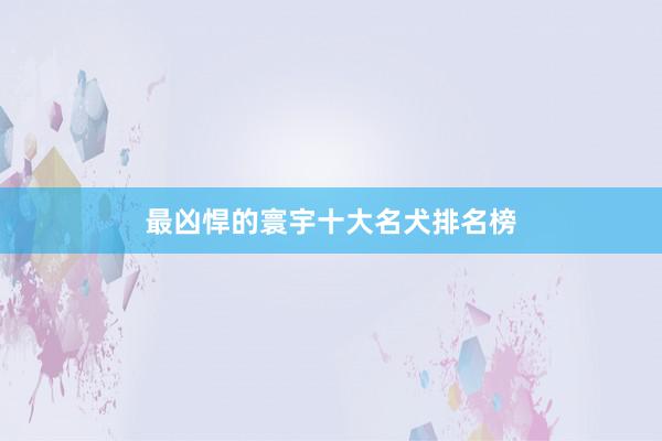 最凶悍的寰宇十大名犬排名榜