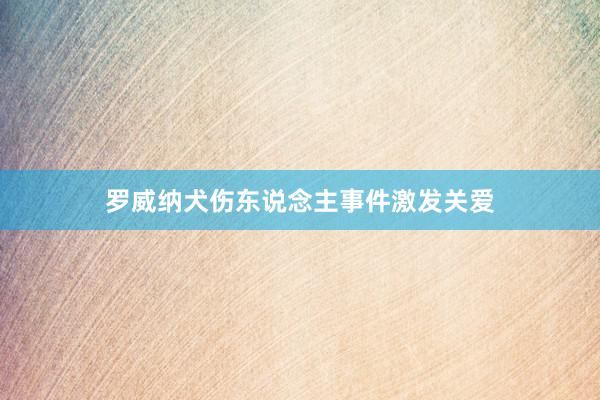 罗威纳犬伤东说念主事件激发关爱